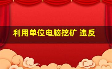 利用单位电脑挖矿 违反